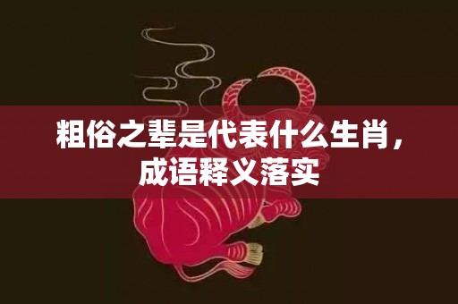 粗俗之辈是代表什么生肖，成语释义落实