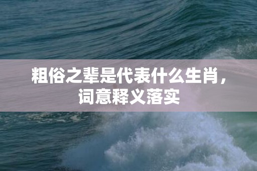 粗俗之辈是代表什么生肖，词意释义落实