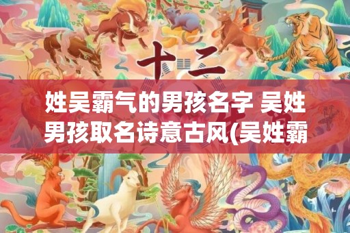姓吴霸气的男孩名字 吴姓男孩取名﻿诗意古风(吴姓霸气名字大全男孩)
