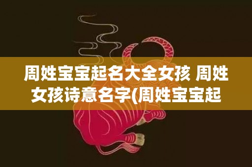 周姓宝宝起名大全女孩 周姓女孩诗意名字(周姓宝宝起名大全周姓起名)