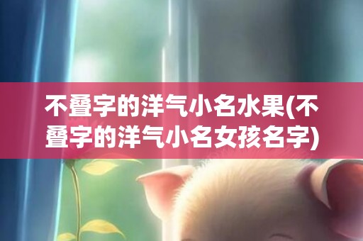 不叠字的洋气小名水果(不叠字的洋气小名女孩名字)