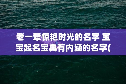 老一辈惊艳时光的名字 宝宝起名宝典有内涵的名字(老一辈惊艳了时光的名字知乎)