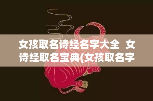 女孩取名诗经名字大全  女诗经取名宝典(女孩取名字大全免费自动取名)
