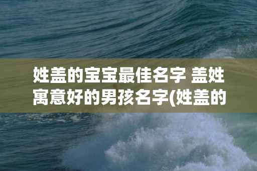 姓盖的宝宝最佳名字 盖姓寓意好的男孩名字(姓盖的宝宝最佳名字女孩)