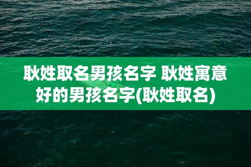 耿姓取名男孩名字 耿姓寓意好的男孩名字(耿姓取名)