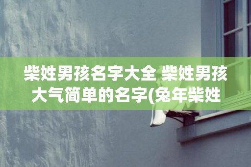 柴姓男孩名字大全 柴姓男孩大气简单的名字(兔年柴姓男孩名字大全)
