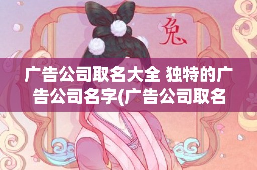 广告公司取名大全 独特的广告公司名字(广告公司取名字参考大全)