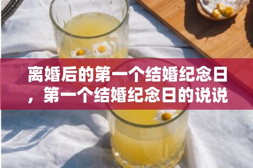 离婚后的第一个结婚纪念日，第一个结婚纪念日的说说
