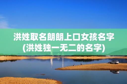 洪姓取名朗朗上口女孩名字(洪姓独一无二的名字)