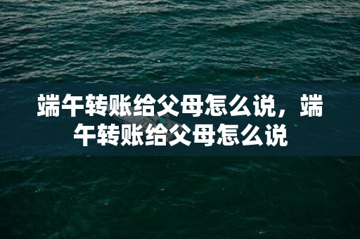 端午转账给父母怎么说，端午转账给父母怎么说