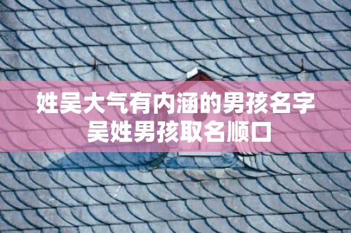 姓吴大气有内涵的男孩名字 吴姓男孩取名顺口