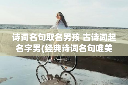 诗词名句取名男孩 古诗词起名字男(经典诗词名句唯美 取名)