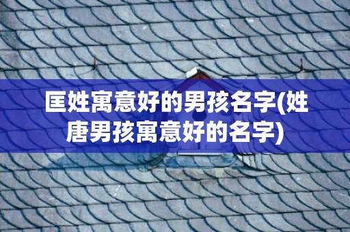 匡姓寓意好的男孩名字(姓唐男孩寓意好的名字)