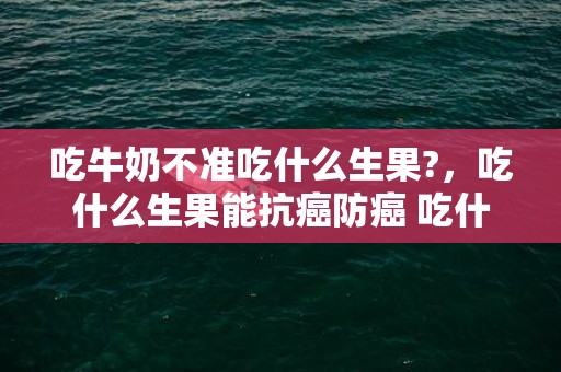 吃牛奶不准吃什么生果?，吃什么生果能抗癌防癌 吃什么生果能祛斑