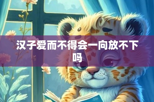汉子爱而不得会一向放不下吗