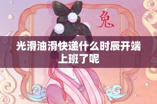 光滑油滑快递什么时辰开端上班了呢
