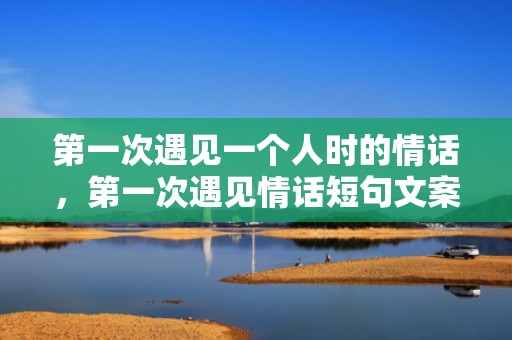 第一次遇见一个人时的情话，第一次遇见情话短句文案