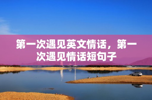 第一次遇见英文情话，第一次遇见情话短句子