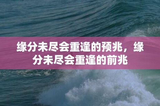 缘分未尽会重逢的预兆，缘分未尽会重逢的前兆