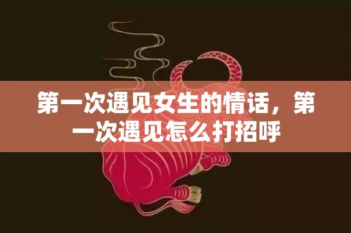 第一次遇见女生的情话，第一次遇见怎么打招呼