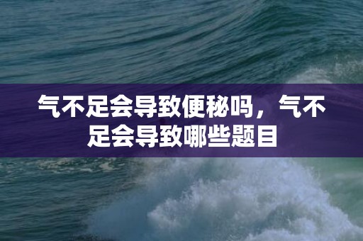 气不足会导致便秘吗，气不足会导致哪些题目