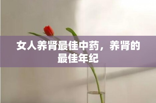 女人养肾最佳中药，养肾的最佳年纪