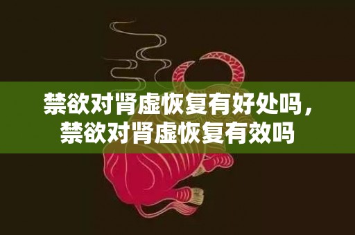 禁欲对肾虚恢复有好处吗，禁欲对肾虚恢复有效吗