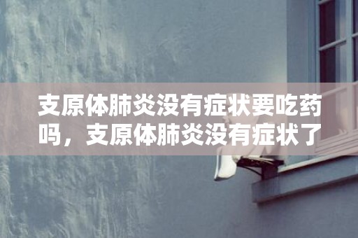 支原体肺炎没有症状要吃药吗，支原体肺炎没有症状了是不是好了 支原体肺炎怎么才算彻底好了