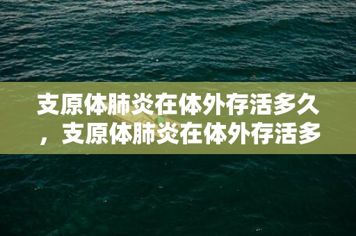 支原体肺炎在体外存活多久，支原体肺炎在体外存活多久 肺炎支原体在空气中可以存活多久