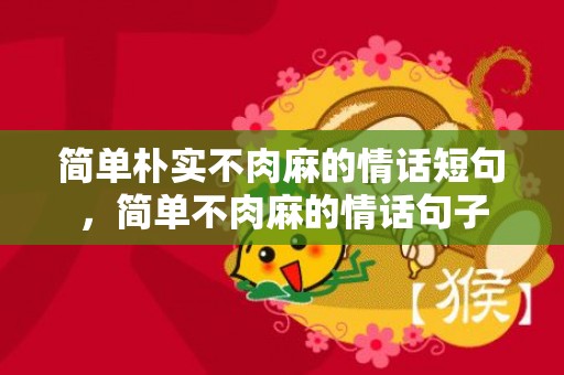 简单朴实不肉麻的情话短句，简单不肉麻的情话句子