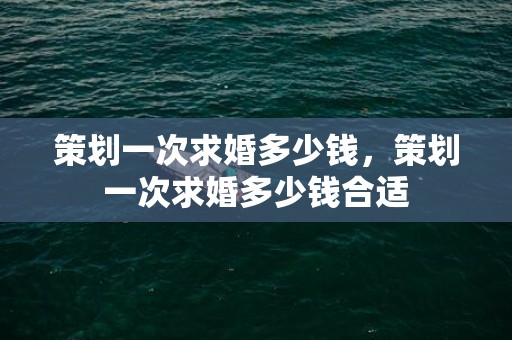 策划一次求婚多少钱，策划一次求婚多少钱合适