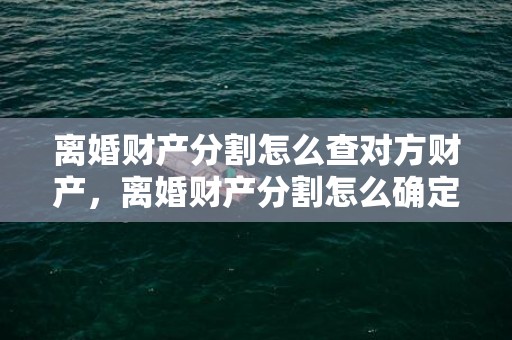 离婚财产分割怎么查对方财产，离婚财产分割怎么确定财产（离婚的财产分割问题）