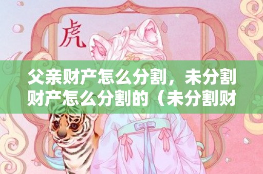 父亲财产怎么分割，未分割财产怎么分割的（未分割财产属于共同共有）