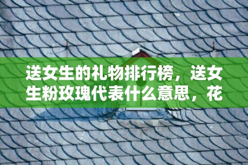 送女生的礼物排行榜，送女生粉玫瑰代表什么意思，花语是什么