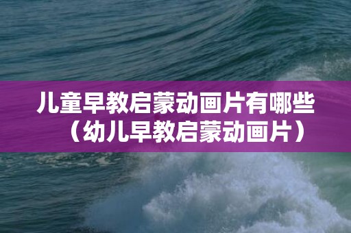 儿童早教启蒙动画片有哪些（幼儿早教启蒙动画片）