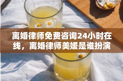 离婚律师免费咨询24小时在线，离婚律师美媛是谁扮演的