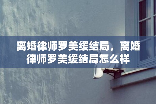离婚律师罗美缓结局，离婚律师罗美缓结局怎么样