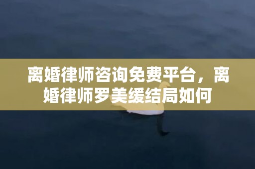 离婚律师咨询免费平台，离婚律师罗美缓结局如何