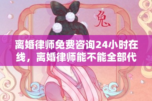 离婚律师免费咨询24小时在线，离婚律师能不能全部代理