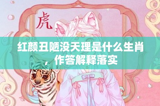 红颜丑陋没天理是什么生肖，作答解释落实