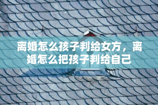 离婚怎么孩子判给女方，离婚怎么把孩子判给自己