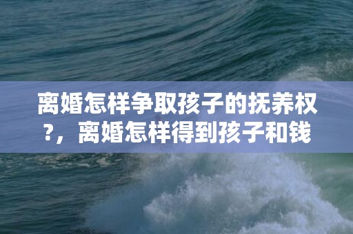 离婚怎样争取孩子的抚养权?，离婚怎样得到孩子和钱