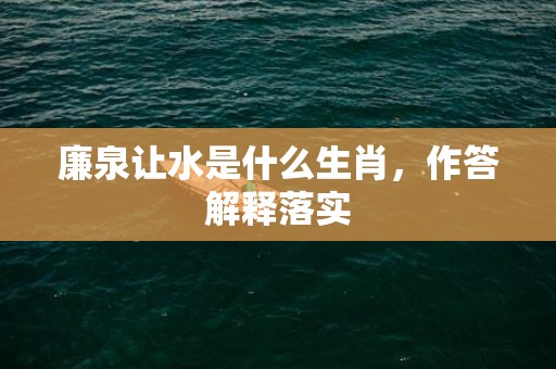 廉泉让水是什么生肖，作答解释落实
