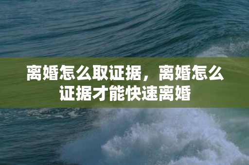 离婚怎么取证据，离婚怎么证据才能快速离婚