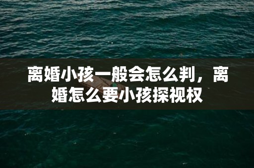 离婚小孩一般会怎么判，离婚怎么要小孩探视权