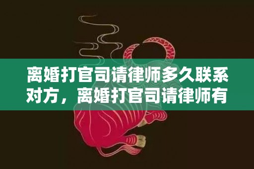 离婚打官司请律师多久联系对方，离婚打官司请律师有用吗