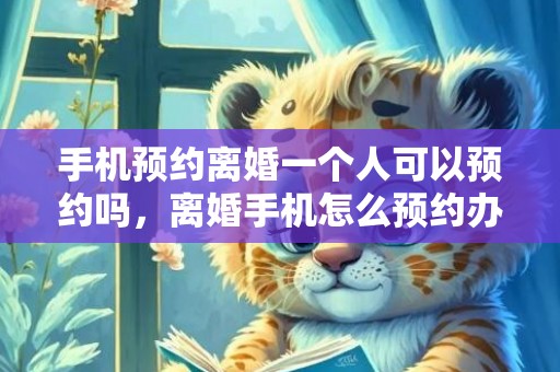 手机预约离婚一个人可以预约吗，离婚手机怎么预约办理