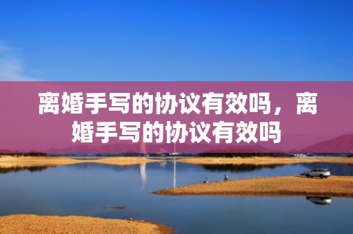 离婚手写的协议有效吗，离婚手写的协议有效吗