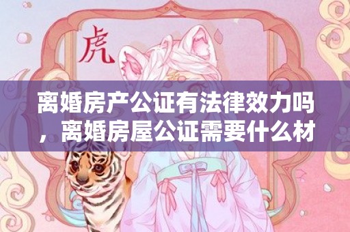 离婚房产公证有法律效力吗，离婚房屋公证需要什么材料