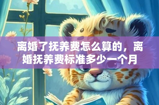 离婚了抚养费怎么算的，离婚抚养费标准多少一个月